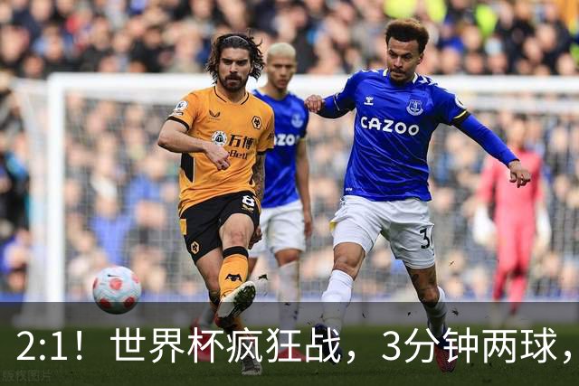 2:1！世界杯疯狂战，3分钟两球，英格兰半场领先东道主，冲击八强